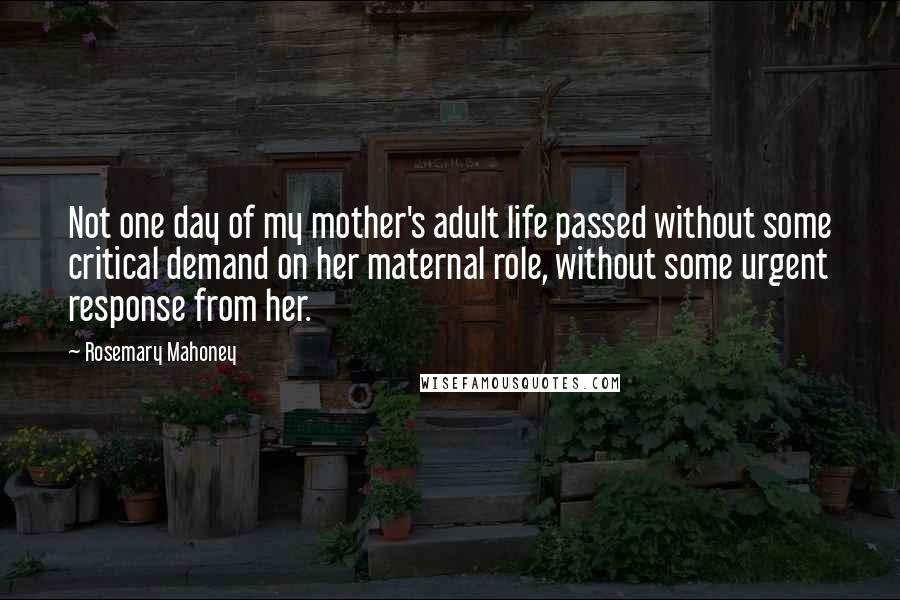 Rosemary Mahoney Quotes: Not one day of my mother's adult life passed without some critical demand on her maternal role, without some urgent response from her.