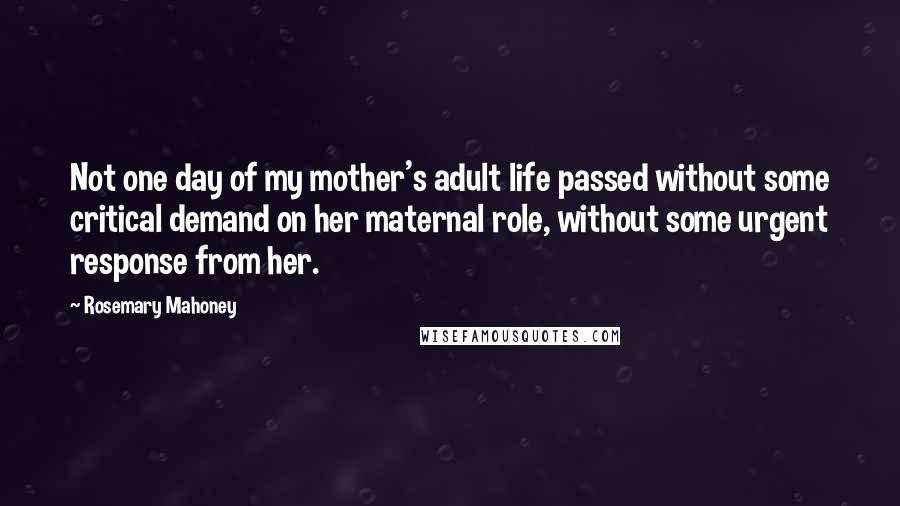 Rosemary Mahoney Quotes: Not one day of my mother's adult life passed without some critical demand on her maternal role, without some urgent response from her.