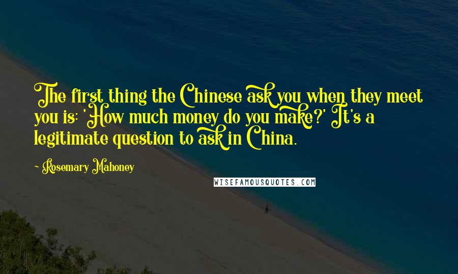 Rosemary Mahoney Quotes: The first thing the Chinese ask you when they meet you is: 'How much money do you make?' It's a legitimate question to ask in China.