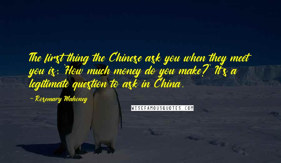 Rosemary Mahoney Quotes: The first thing the Chinese ask you when they meet you is: 'How much money do you make?' It's a legitimate question to ask in China.