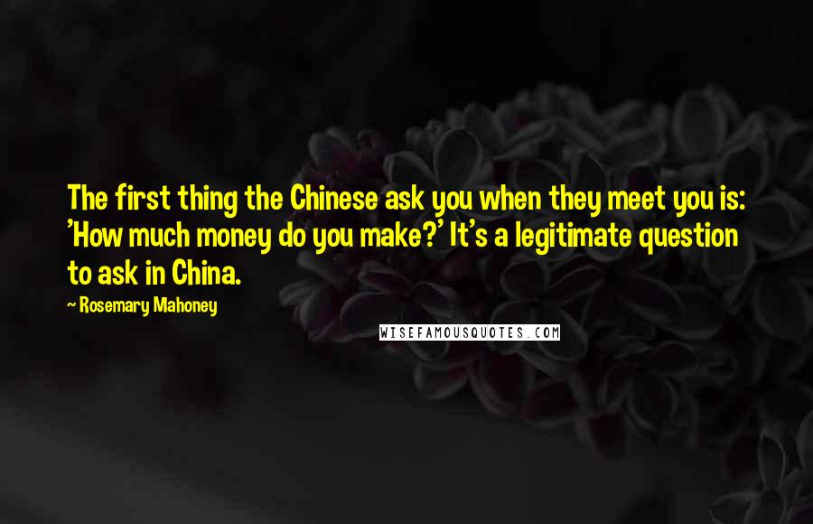 Rosemary Mahoney Quotes: The first thing the Chinese ask you when they meet you is: 'How much money do you make?' It's a legitimate question to ask in China.