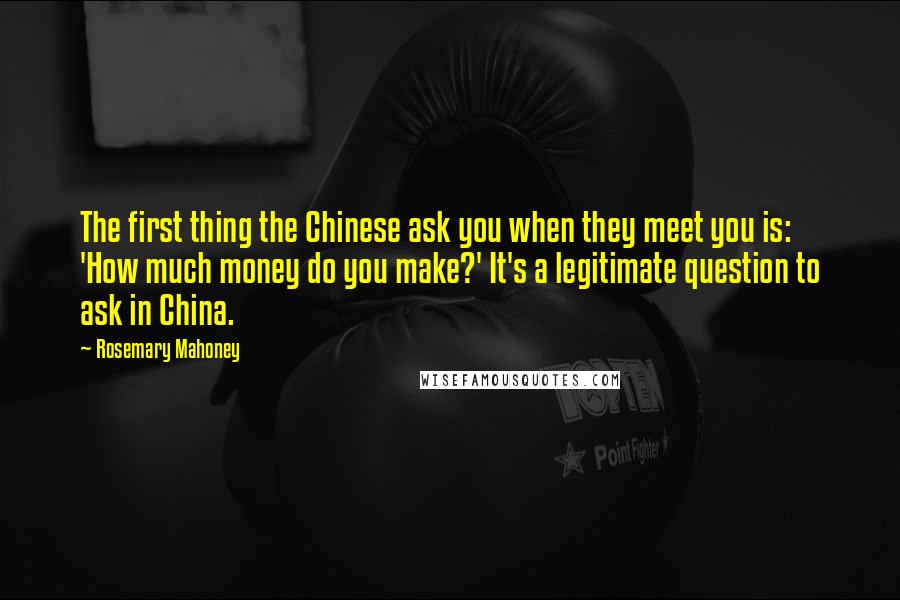 Rosemary Mahoney Quotes: The first thing the Chinese ask you when they meet you is: 'How much money do you make?' It's a legitimate question to ask in China.