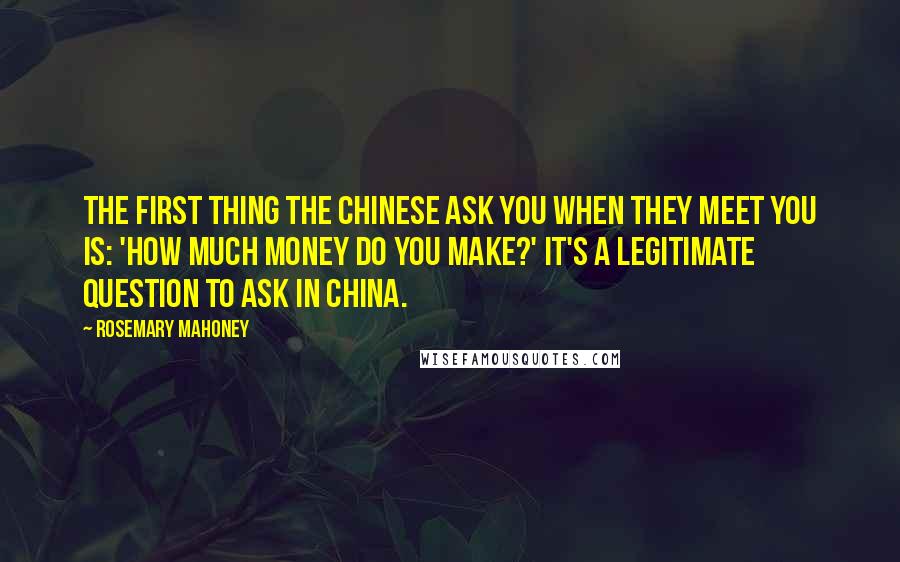 Rosemary Mahoney Quotes: The first thing the Chinese ask you when they meet you is: 'How much money do you make?' It's a legitimate question to ask in China.