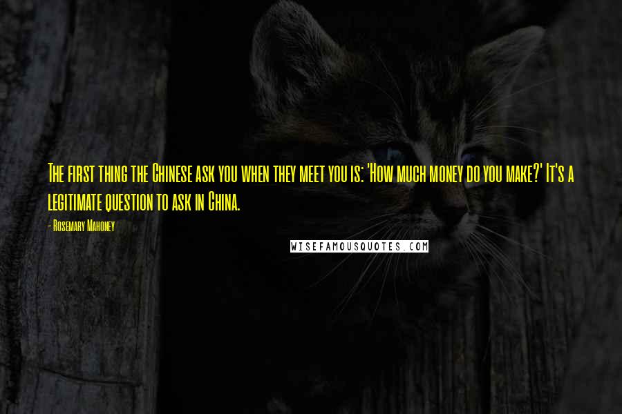 Rosemary Mahoney Quotes: The first thing the Chinese ask you when they meet you is: 'How much money do you make?' It's a legitimate question to ask in China.