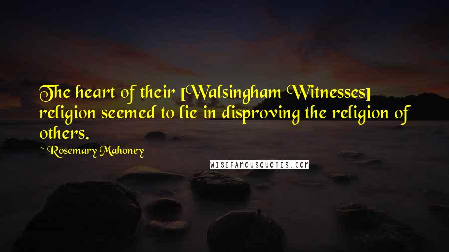 Rosemary Mahoney Quotes: The heart of their [Walsingham Witnesses] religion seemed to lie in disproving the religion of others.