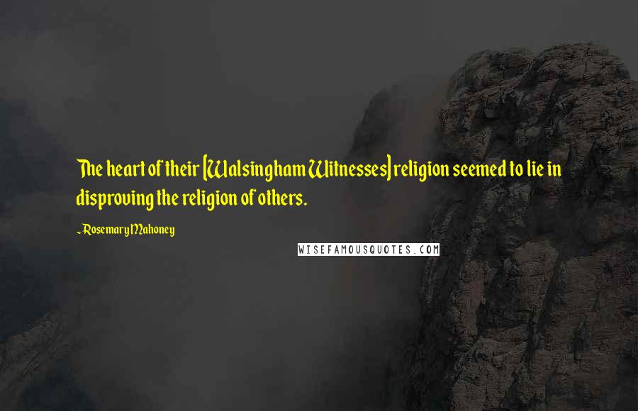 Rosemary Mahoney Quotes: The heart of their [Walsingham Witnesses] religion seemed to lie in disproving the religion of others.