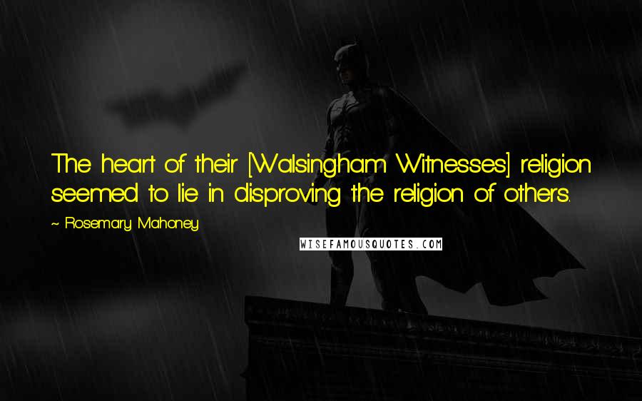 Rosemary Mahoney Quotes: The heart of their [Walsingham Witnesses] religion seemed to lie in disproving the religion of others.