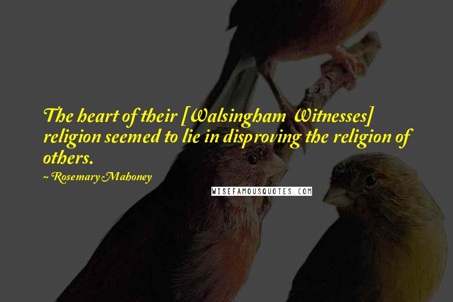 Rosemary Mahoney Quotes: The heart of their [Walsingham Witnesses] religion seemed to lie in disproving the religion of others.