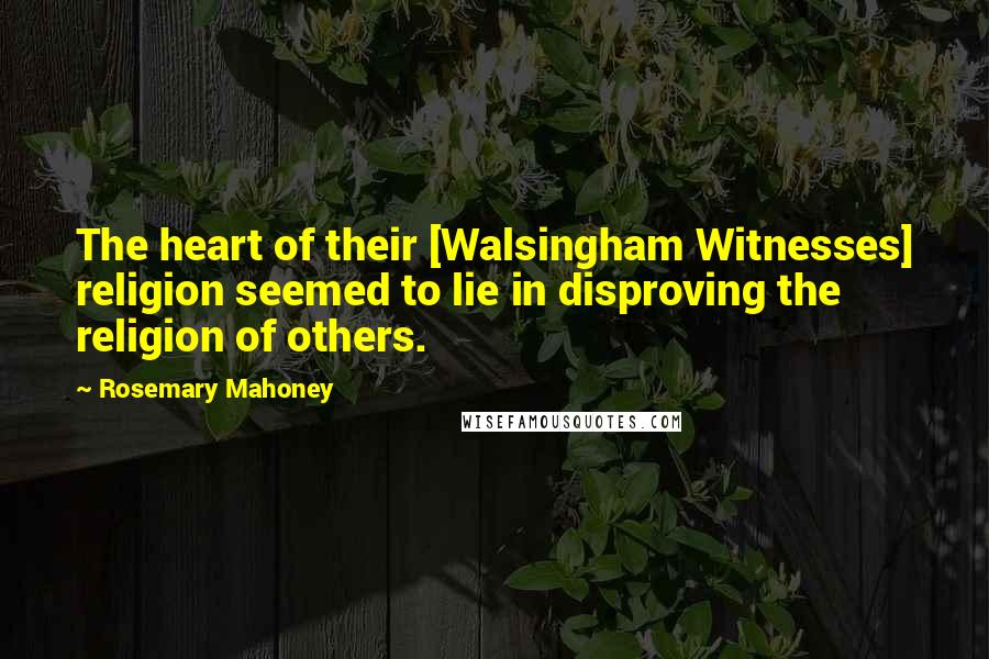 Rosemary Mahoney Quotes: The heart of their [Walsingham Witnesses] religion seemed to lie in disproving the religion of others.