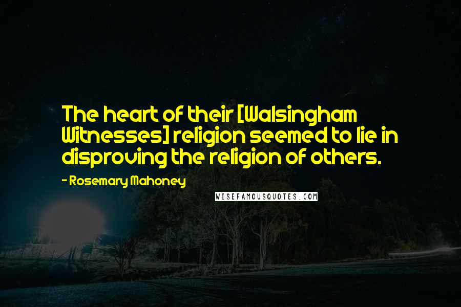 Rosemary Mahoney Quotes: The heart of their [Walsingham Witnesses] religion seemed to lie in disproving the religion of others.