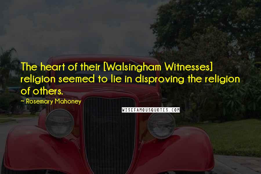 Rosemary Mahoney Quotes: The heart of their [Walsingham Witnesses] religion seemed to lie in disproving the religion of others.