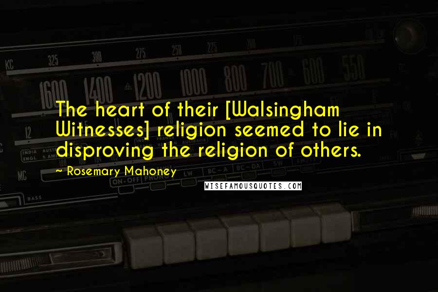 Rosemary Mahoney Quotes: The heart of their [Walsingham Witnesses] religion seemed to lie in disproving the religion of others.