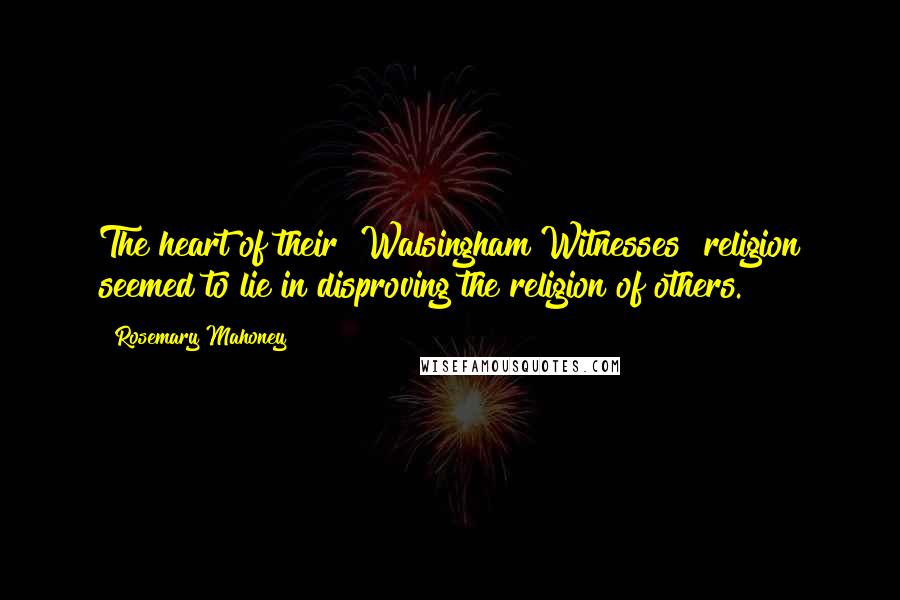 Rosemary Mahoney Quotes: The heart of their [Walsingham Witnesses] religion seemed to lie in disproving the religion of others.