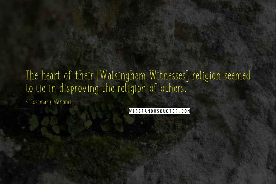 Rosemary Mahoney Quotes: The heart of their [Walsingham Witnesses] religion seemed to lie in disproving the religion of others.