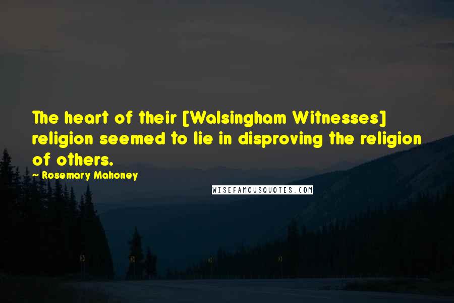 Rosemary Mahoney Quotes: The heart of their [Walsingham Witnesses] religion seemed to lie in disproving the religion of others.