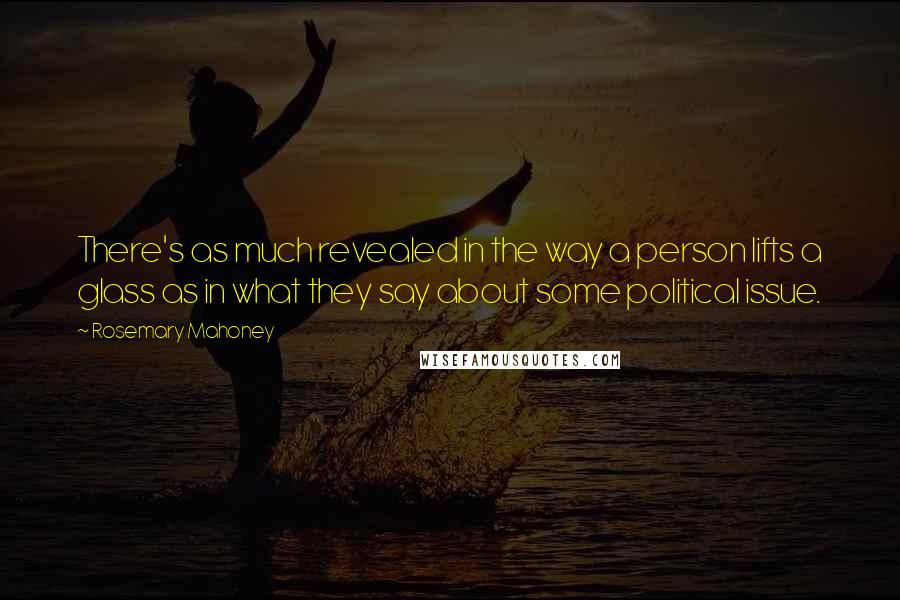 Rosemary Mahoney Quotes: There's as much revealed in the way a person lifts a glass as in what they say about some political issue.