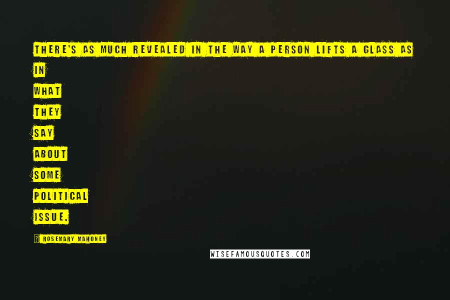 Rosemary Mahoney Quotes: There's as much revealed in the way a person lifts a glass as in what they say about some political issue.