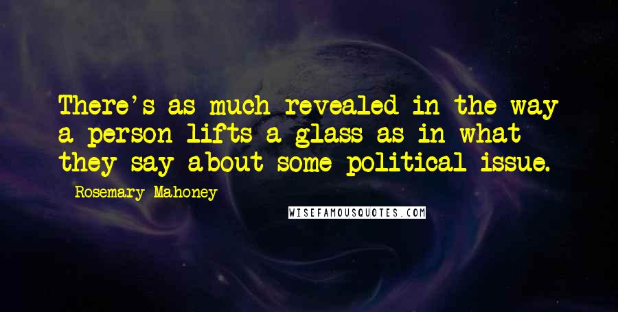 Rosemary Mahoney Quotes: There's as much revealed in the way a person lifts a glass as in what they say about some political issue.