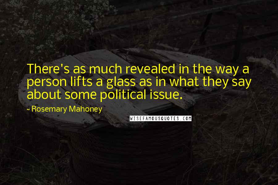 Rosemary Mahoney Quotes: There's as much revealed in the way a person lifts a glass as in what they say about some political issue.