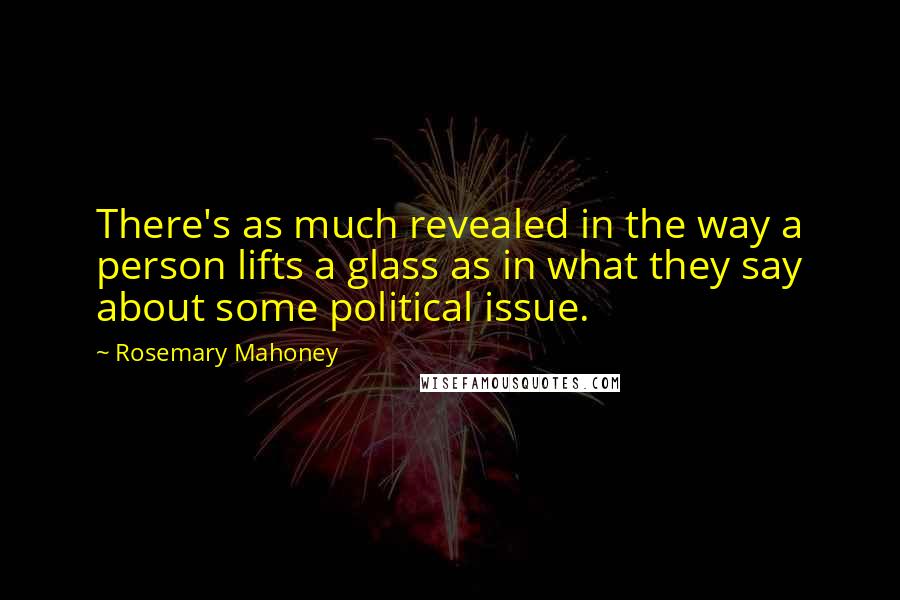 Rosemary Mahoney Quotes: There's as much revealed in the way a person lifts a glass as in what they say about some political issue.