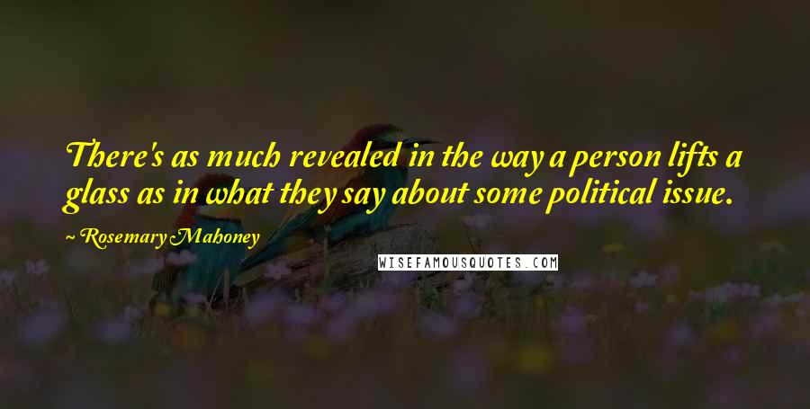 Rosemary Mahoney Quotes: There's as much revealed in the way a person lifts a glass as in what they say about some political issue.