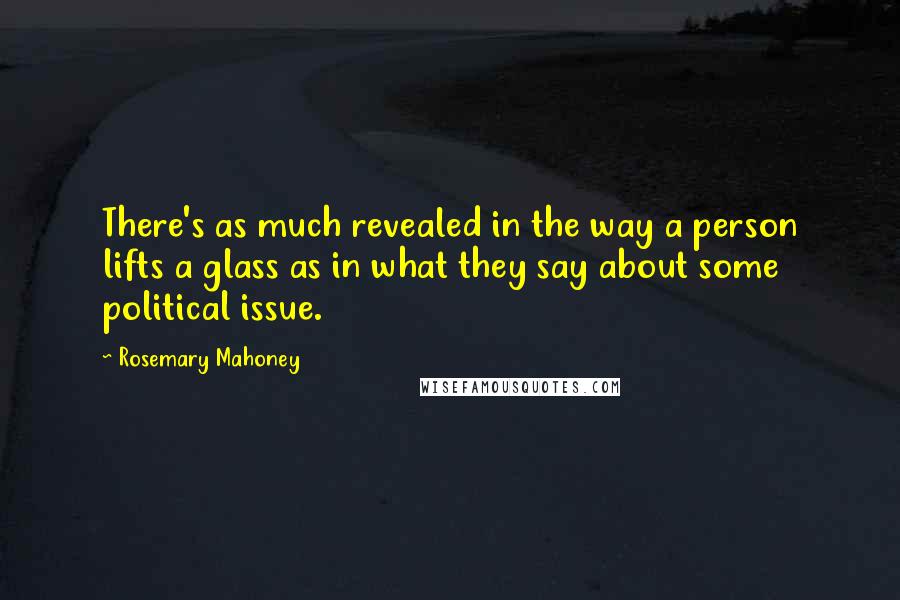 Rosemary Mahoney Quotes: There's as much revealed in the way a person lifts a glass as in what they say about some political issue.