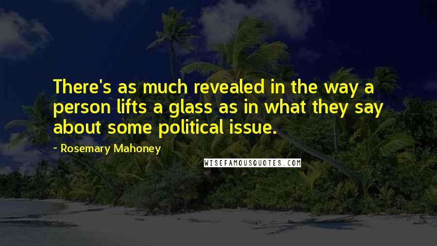 Rosemary Mahoney Quotes: There's as much revealed in the way a person lifts a glass as in what they say about some political issue.