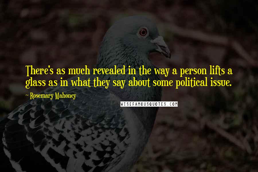 Rosemary Mahoney Quotes: There's as much revealed in the way a person lifts a glass as in what they say about some political issue.