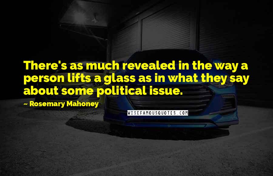 Rosemary Mahoney Quotes: There's as much revealed in the way a person lifts a glass as in what they say about some political issue.