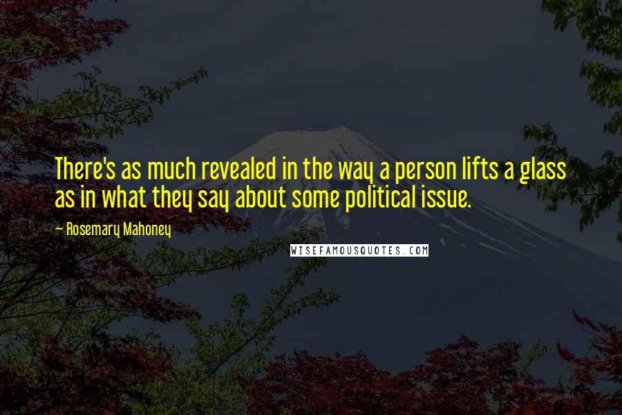 Rosemary Mahoney Quotes: There's as much revealed in the way a person lifts a glass as in what they say about some political issue.