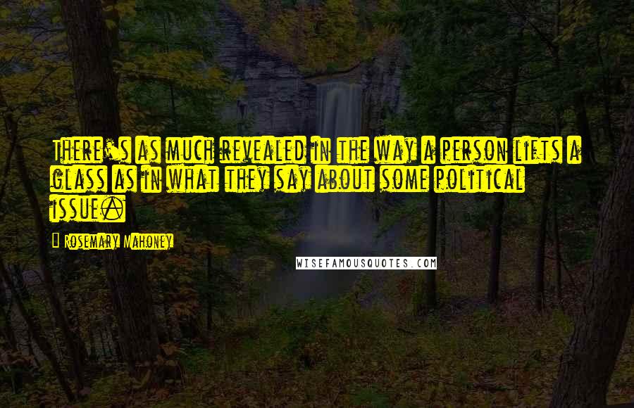 Rosemary Mahoney Quotes: There's as much revealed in the way a person lifts a glass as in what they say about some political issue.