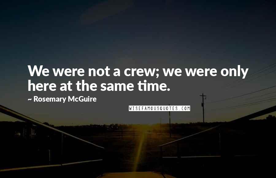 Rosemary McGuire Quotes: We were not a crew; we were only here at the same time.