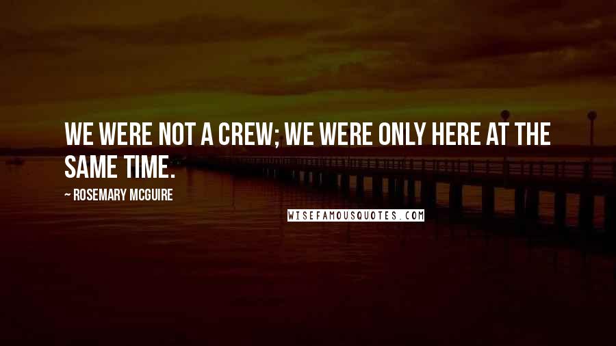 Rosemary McGuire Quotes: We were not a crew; we were only here at the same time.