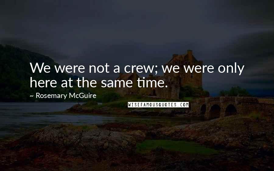 Rosemary McGuire Quotes: We were not a crew; we were only here at the same time.