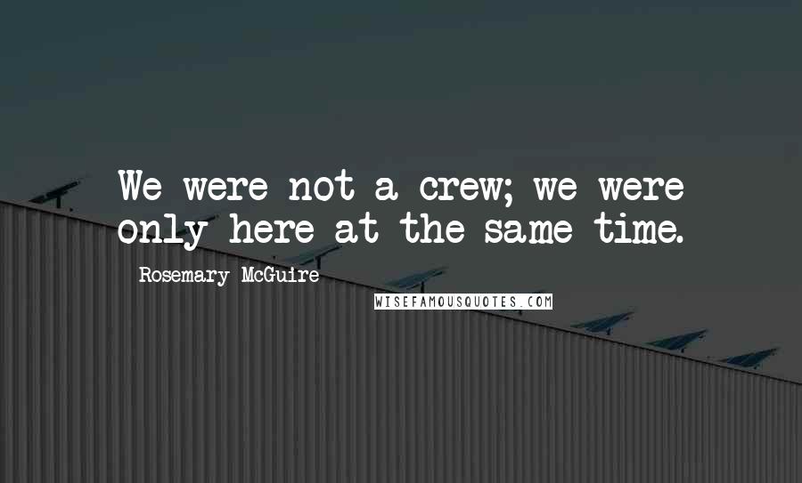 Rosemary McGuire Quotes: We were not a crew; we were only here at the same time.