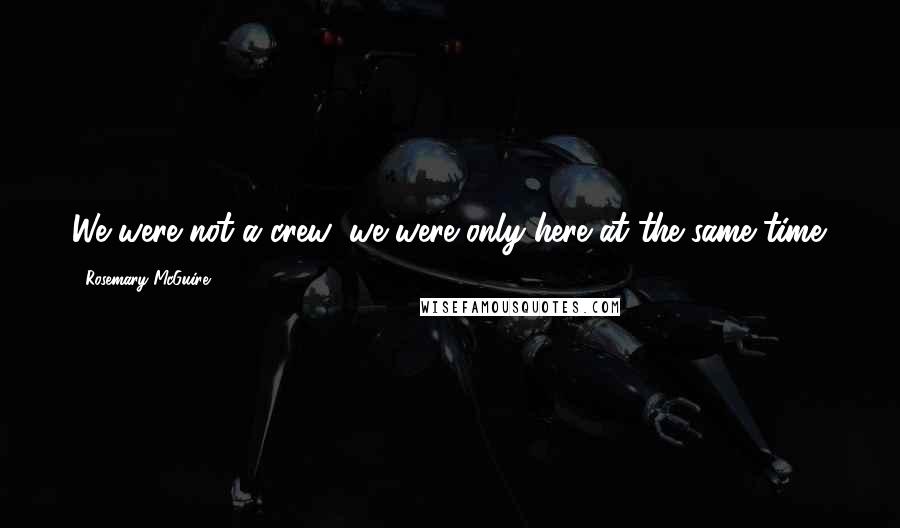 Rosemary McGuire Quotes: We were not a crew; we were only here at the same time.