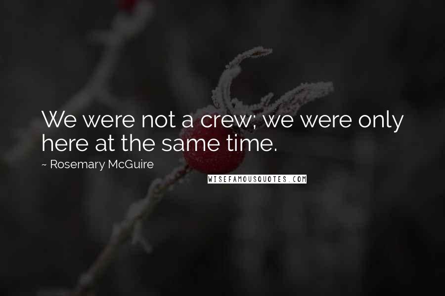 Rosemary McGuire Quotes: We were not a crew; we were only here at the same time.