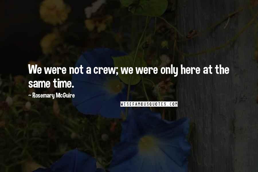 Rosemary McGuire Quotes: We were not a crew; we were only here at the same time.