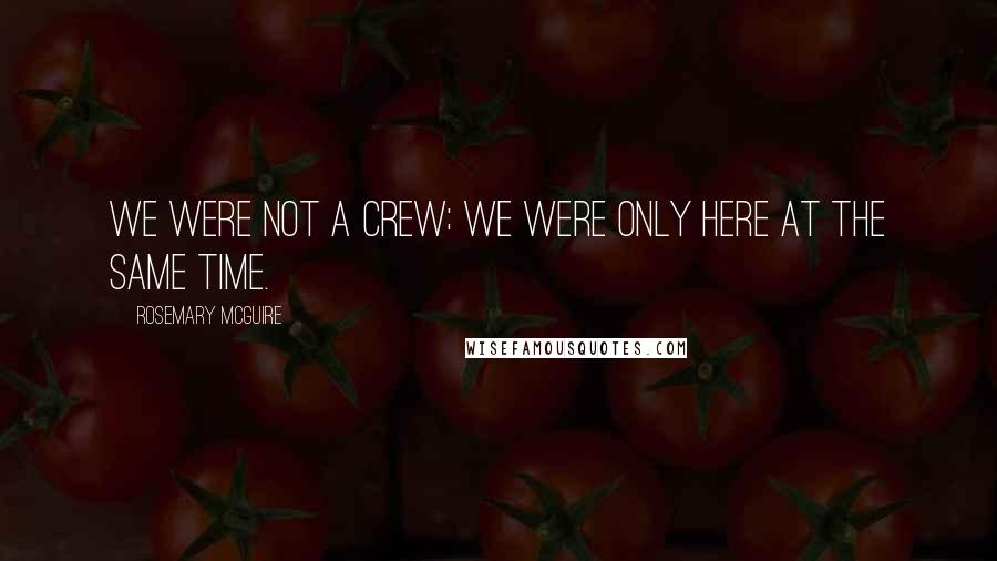 Rosemary McGuire Quotes: We were not a crew; we were only here at the same time.