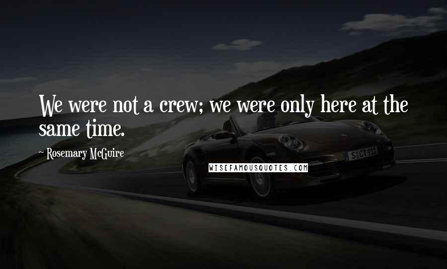 Rosemary McGuire Quotes: We were not a crew; we were only here at the same time.