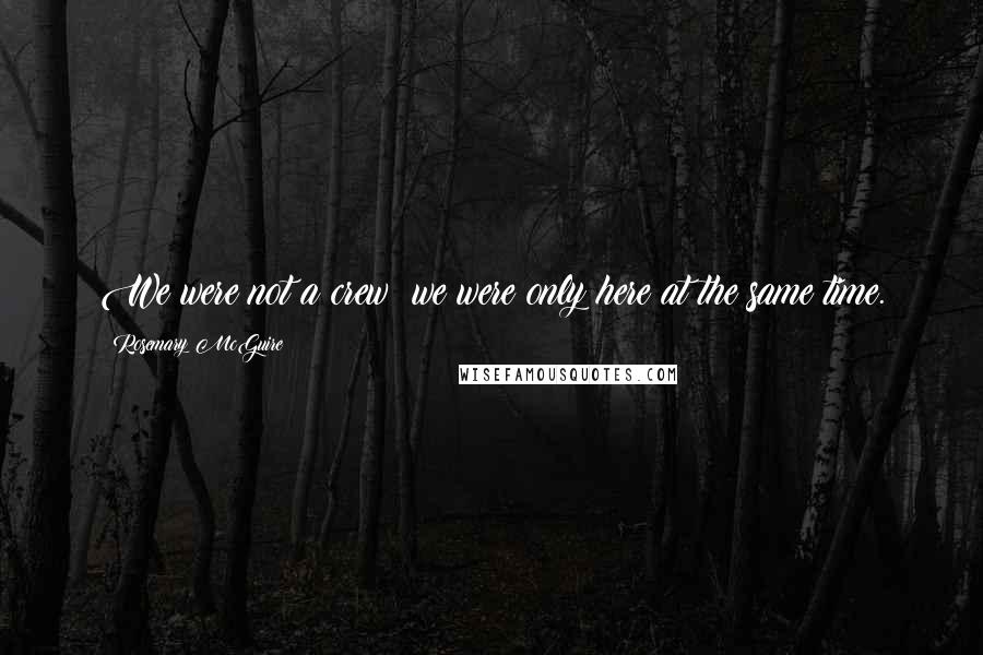 Rosemary McGuire Quotes: We were not a crew; we were only here at the same time.