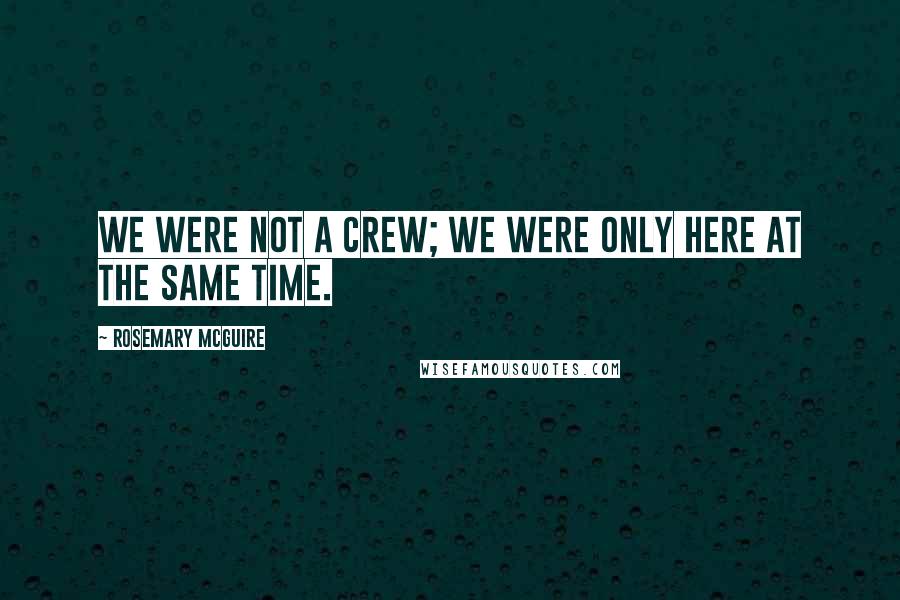 Rosemary McGuire Quotes: We were not a crew; we were only here at the same time.