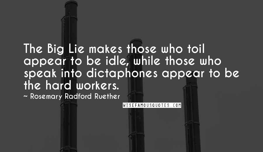 Rosemary Radford Ruether Quotes: The Big Lie makes those who toil appear to be idle, while those who speak into dictaphones appear to be the hard workers.