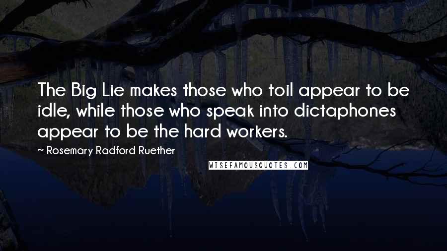 Rosemary Radford Ruether Quotes: The Big Lie makes those who toil appear to be idle, while those who speak into dictaphones appear to be the hard workers.