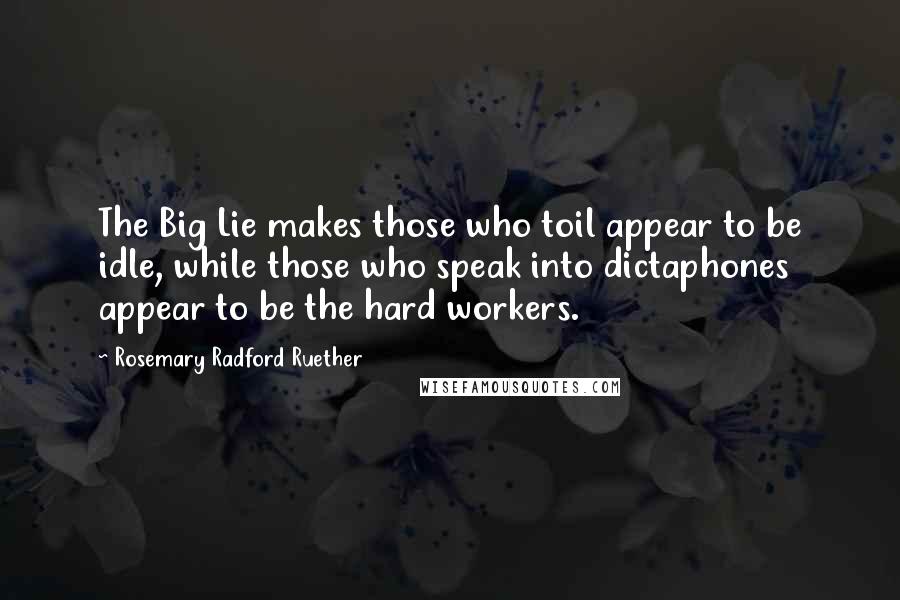 Rosemary Radford Ruether Quotes: The Big Lie makes those who toil appear to be idle, while those who speak into dictaphones appear to be the hard workers.