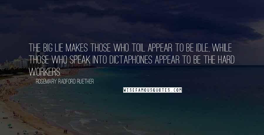 Rosemary Radford Ruether Quotes: The Big Lie makes those who toil appear to be idle, while those who speak into dictaphones appear to be the hard workers.