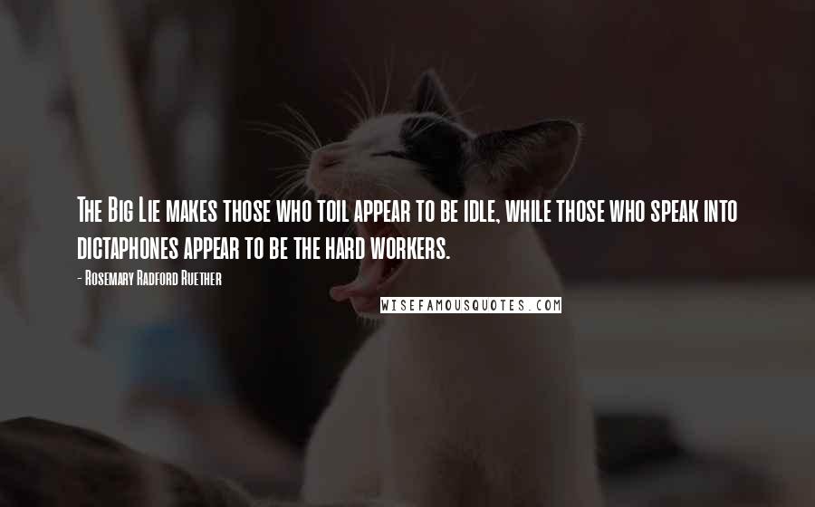 Rosemary Radford Ruether Quotes: The Big Lie makes those who toil appear to be idle, while those who speak into dictaphones appear to be the hard workers.