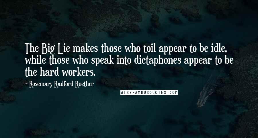 Rosemary Radford Ruether Quotes: The Big Lie makes those who toil appear to be idle, while those who speak into dictaphones appear to be the hard workers.