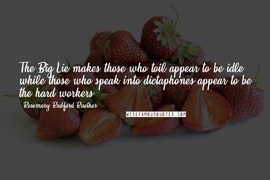 Rosemary Radford Ruether Quotes: The Big Lie makes those who toil appear to be idle, while those who speak into dictaphones appear to be the hard workers.