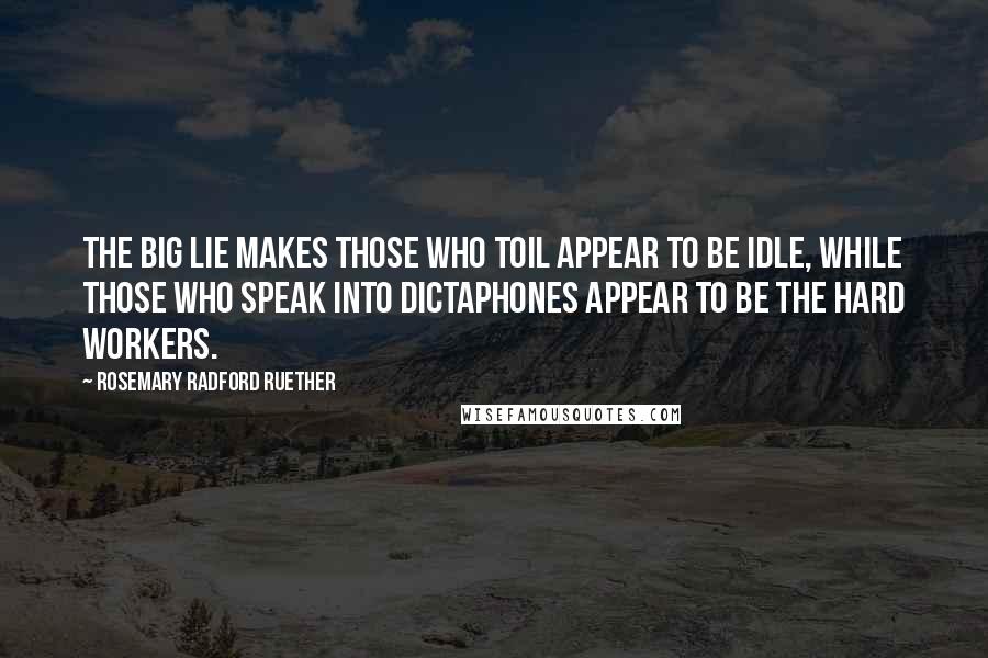 Rosemary Radford Ruether Quotes: The Big Lie makes those who toil appear to be idle, while those who speak into dictaphones appear to be the hard workers.